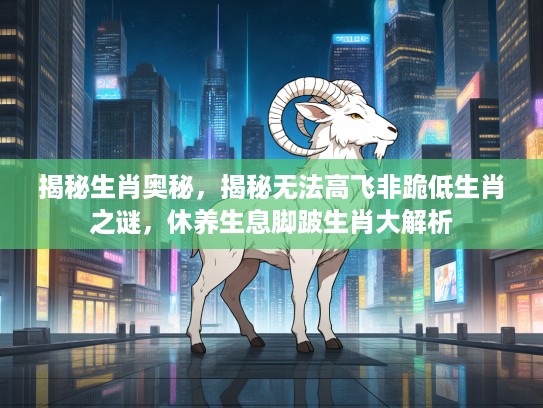 揭秘生肖奥秘，揭秘无法高飞非跪低生肖之谜，休养生息脚跛生肖大解析