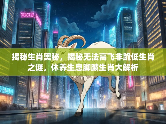 揭秘生肖奥秘，揭秘无法高飞非跪低生肖之谜，休养生息脚跛生肖大解析