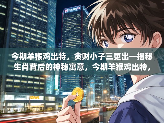 今期羊猴鸡出特，贪财小子三更出—揭秘生肖背后的神秘寓意，今期羊猴鸡出特，贪财小子三更出是指代表什么生肖