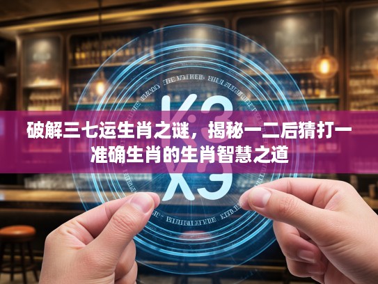 破解三七运生肖之谜，揭秘一二后猜打一准确生肖的生肖智慧之道