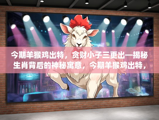 今期羊猴鸡出特，贪财小子三更出—揭秘生肖背后的神秘寓意，今期羊猴鸡出特，贪财小子三更出是指代表什么生肖