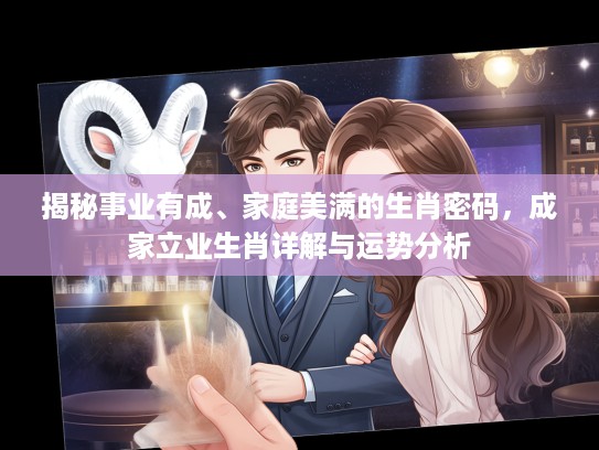 揭秘事业有成、家庭美满的生肖密码，成家立业生肖详解与运势分析