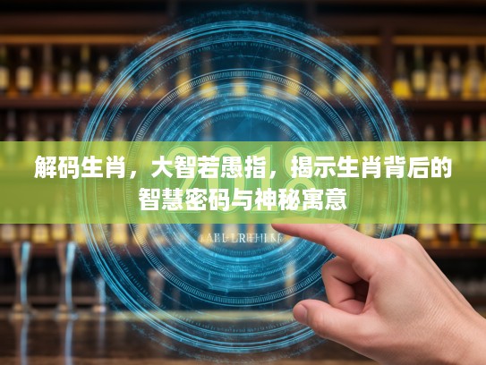 解码生肖，大智若愚指，揭示生肖背后的智慧密码与神秘寓意