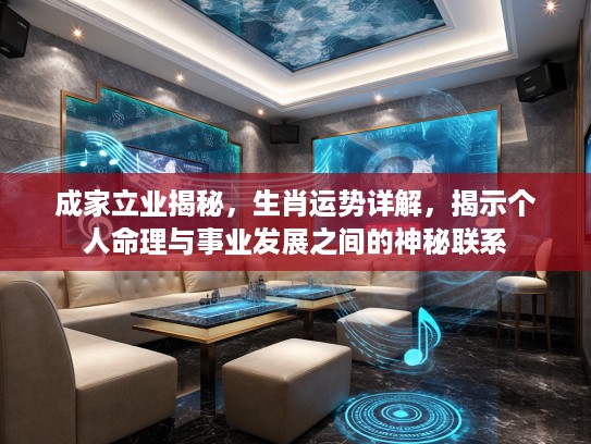 成家立业揭秘，生肖运势详解，揭示个人命理与事业发展之间的神秘联系