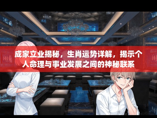 成家立业揭秘，生肖运势详解，揭示个人命理与事业发展之间的神秘联系