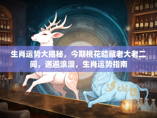 生肖运势大揭秘，今期桃花暗藏老大老二间，邂逅浪漫，生肖运势指南