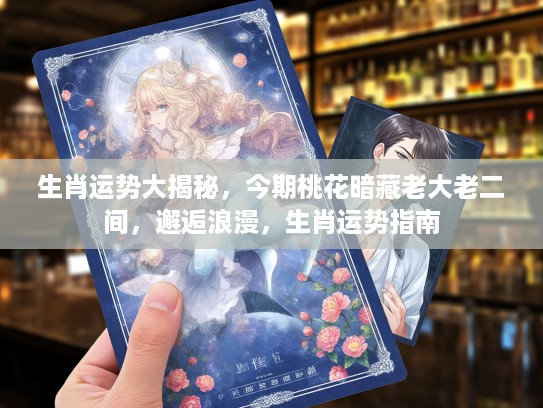 生肖运势大揭秘，今期桃花暗藏老大老二间，邂逅浪漫，生肖运势指南