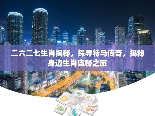 二六二七生肖揭秘，探寻特马传奇，揭秘身边生肖奥秘之旅