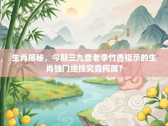 生肖揭秘,今期三九查老李竹杏指示的生肖独门绝技究竟何属? 生肖揭秘,今期三九查老李竹杏指示的生肖独门绝技究竟何属?