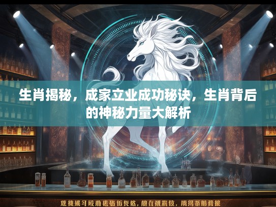 生肖揭秘,成家立业成功秘诀,生肖背后的神秘力量大解析 生肖揭秘,成家立业成功秘诀,生肖背后的神秘力量大解析