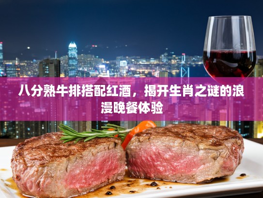 八分熟牛排搭配红酒，揭开生肖之谜的浪漫晚餐体验