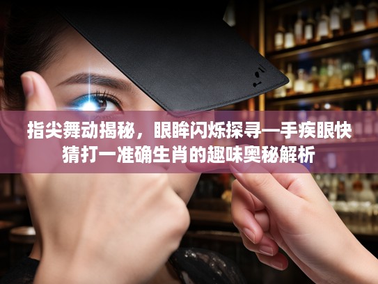 指尖舞动揭秘，眼眸闪烁探寻—手疾眼快猜打一准确生肖的趣味奥秘解析