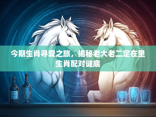 今期生肖寻爱之旅,揭秘老大老二定在里生肖配对谜底 今期生肖寻爱之旅,揭秘老大老二定在里生肖配对谜底