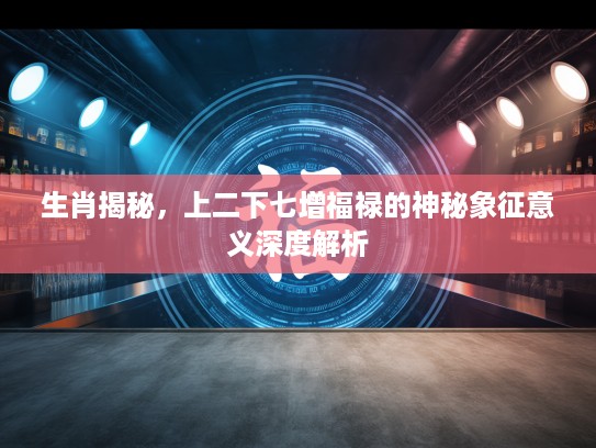 生肖揭秘，上二下七增福禄的神秘象征意义深度解析