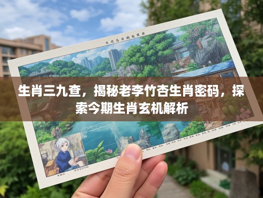 生肖三九查,揭秘老李竹杏生肖密码,探索今期生肖玄机解析 生肖三九查,揭秘老李竹杏生肖密码,探索今期生肖玄机解析