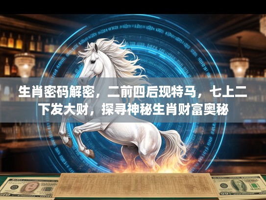 生肖密码解密，二前四后现特马，七上二下发大财，探寻神秘生肖财富奥秘