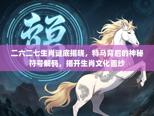 二六二七生肖谜底揭晓，特马背后的神秘符号解码，揭开生肖文化面纱