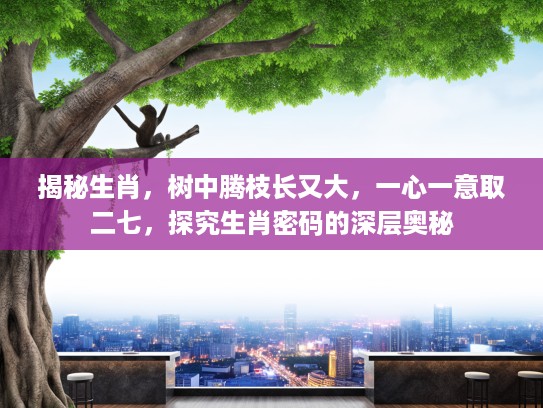 揭秘生肖，树中腾枝长又大，一心一意取二七，探究生肖密码的深层奥秘
