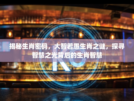 揭秘生肖密码，大智若愚生肖之谜，探寻智慧之光背后的生肖智慧