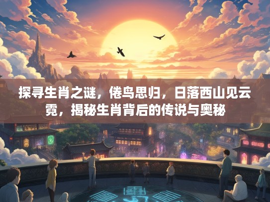 探寻生肖之谜，倦鸟思归，日落西山见云霓，揭秘生肖背后的传说与奥秘
