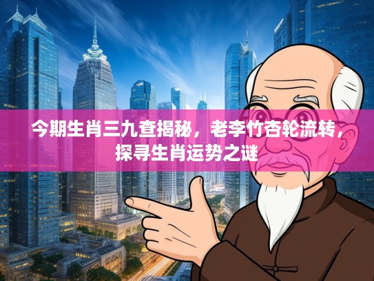 今期生肖三九查揭秘，老李竹杏轮流转，探寻生肖运势之谜