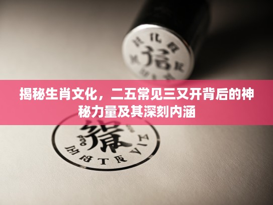 揭秘生肖文化，二五常见三又开背后的神秘力量及其深刻内涵