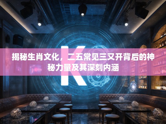 揭秘生肖文化，二五常见三又开背后的神秘力量及其深刻内涵