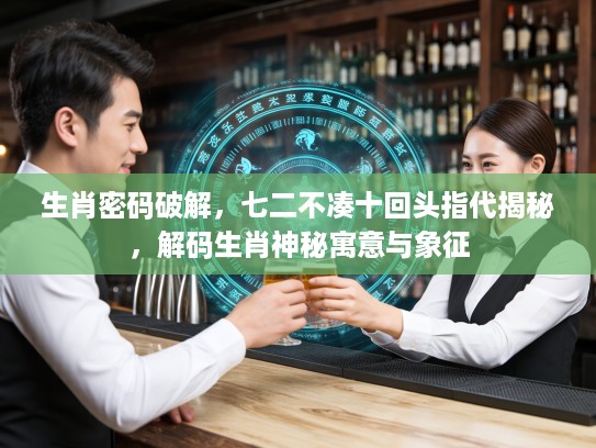 生肖密码破解，七二不凑十回头指代揭秘，解码生肖神秘寓意与象征