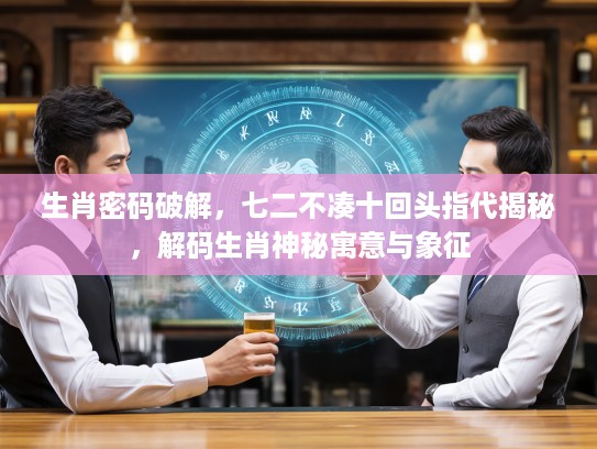 生肖密码破解，七二不凑十回头指代揭秘，解码生肖神秘寓意与象征