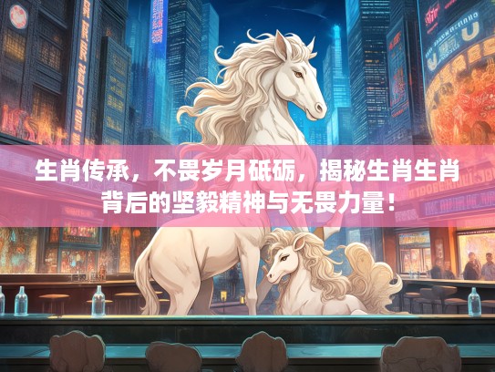 生肖传承,不畏岁月砥砺,揭秘生肖生肖背后的坚毅精神与无畏力量! 生肖传承,不畏岁月砥砺,揭秘生肖生肖背后的坚毅精神与无畏力量!