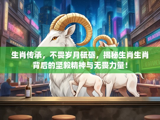 生肖传承,不畏岁月砥砺,揭秘生肖生肖背后的坚毅精神与无畏力量! 生肖传承,不畏岁月砥砺,揭秘生肖生肖背后的坚毅精神与无畏力量!