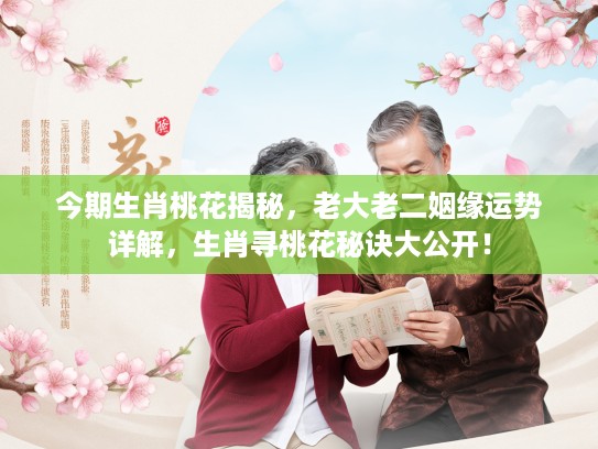 今期生肖桃花揭秘，老大老二姻缘运势详解，生肖寻桃花秘诀大公开！