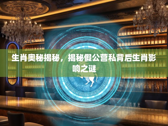 生肖奥秘揭秘,揭秘假公营私背后生肖影响之谜 生肖奥秘揭秘,揭秘假公营私背后生肖影响之谜