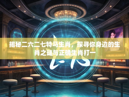 揭秘二六二七特马生肖,探寻你身边的生肖之谜与正确生肖打一 揭秘二六二七特马生肖,探寻你身边的生肖之谜与正确生肖打一