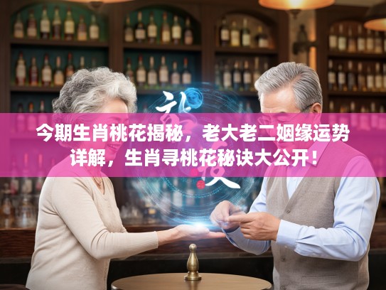 今期生肖桃花揭秘，老大老二姻缘运势详解，生肖寻桃花秘诀大公开！