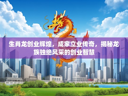 生肖龙创业辉煌，成家立业传奇，揭秘龙族独绝风采的创业智慧