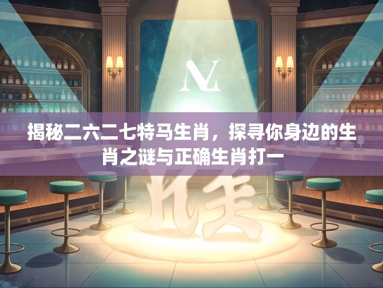 揭秘二六二七特马生肖,探寻你身边的生肖之谜与正确生肖打一 揭秘二六二七特马生肖,探寻你身边的生肖之谜与正确生肖打一