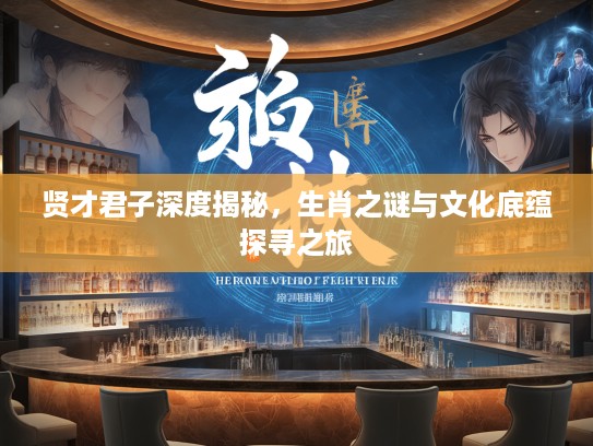 贤才君子深度揭秘，生肖之谜与文化底蕴探寻之旅