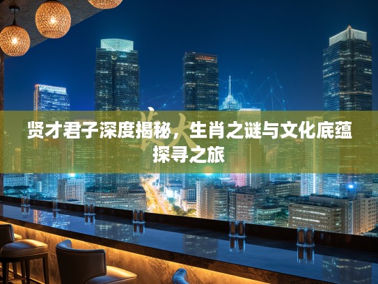 贤才君子深度揭秘，生肖之谜与文化底蕴探寻之旅