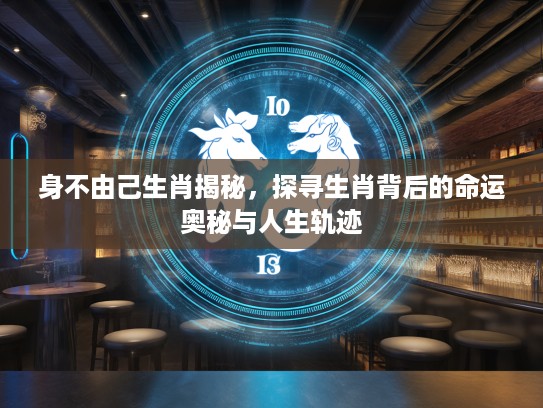身不由己生肖揭秘，探寻生肖背后的命运奥秘与人生轨迹
