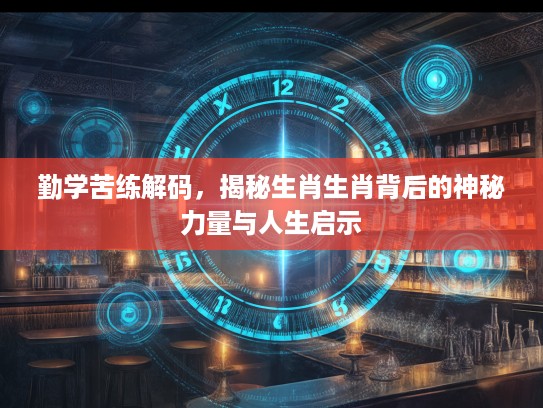 勤学苦练解码，揭秘生肖生肖背后的神秘力量与人生启示