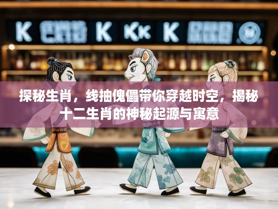 探秘生肖，线抽傀儡带你穿越时空，揭秘十二生肖的神秘起源与寓意