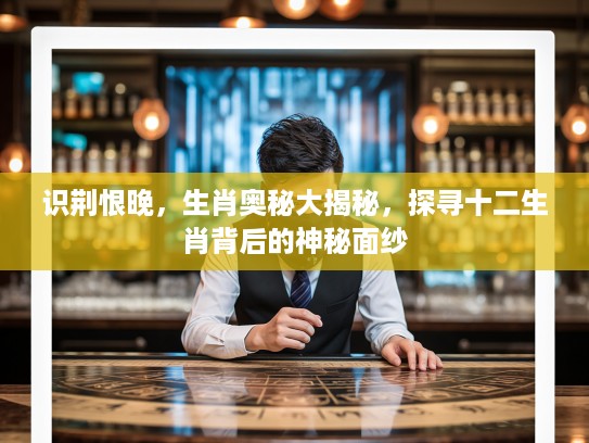 识荆恨晚，生肖奥秘大揭秘，探寻十二生肖背后的神秘面纱