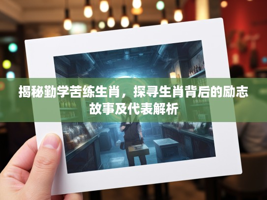 揭秘勤学苦练生肖，探寻生肖背后的励志故事及代表解析