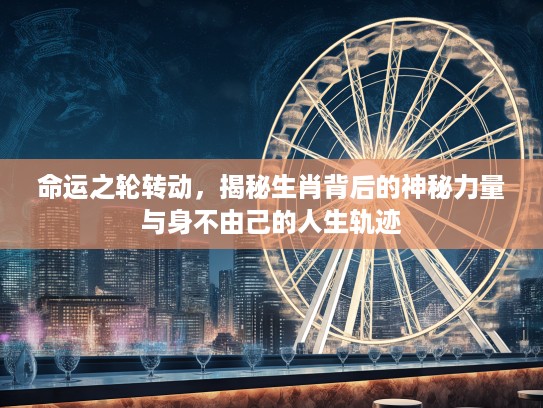 命运之轮转动,揭秘生肖背后的神秘力量与身不由己的人生轨迹 命运之轮转动,揭秘生肖背后的神秘力量与身不由己的人生轨迹