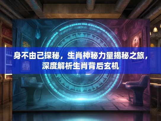 身不由己探秘，生肖神秘力量揭秘之旅，深度解析生肖背后玄机