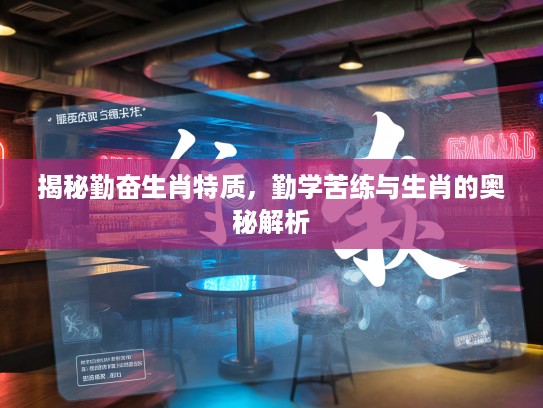 揭秘勤奋生肖特质,勤学苦练与生肖的奥秘解析 揭秘勤奋生肖特质,勤学苦练与生肖的奥秘解析