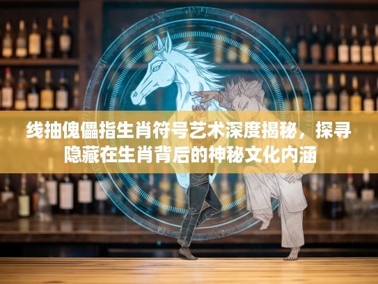 线抽傀儡指生肖符号艺术深度揭秘，探寻隐藏在生肖背后的神秘文化内涵