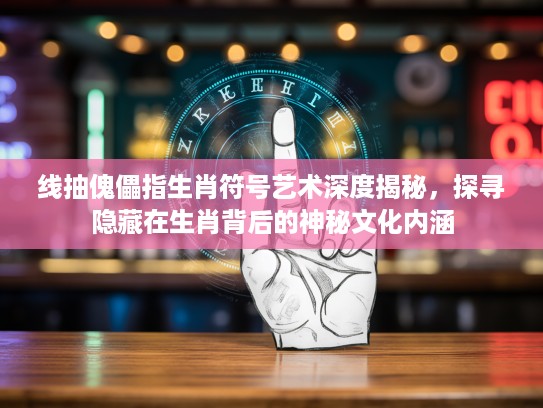线抽傀儡指生肖符号艺术深度揭秘，探寻隐藏在生肖背后的神秘文化内涵