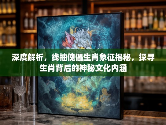 深度解析,线抽傀儡生肖象征揭秘,探寻生肖背后的神秘文化内涵 深度解析,线抽傀儡生肖象征揭秘,探寻生肖背后的神秘文化内涵